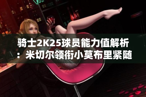 骑士2K25球员能力值解析：米切尔领衔小莫布里紧随其后