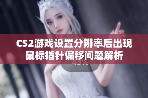 CS2游戏设置分辨率后出现鼠标指针偏移问题解析