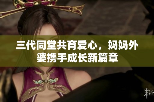 三代同堂共育爱心，妈妈外婆携手成长新篇章