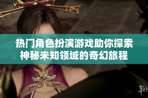 热门角色扮演游戏助你探索神秘未知领域的奇幻旅程