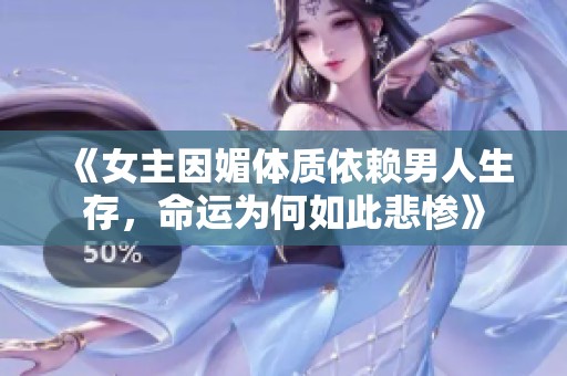 《女主因媚体质依赖男人生存，命运为何如此悲惨》