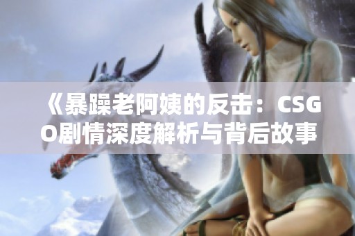 《暴躁老阿姨的反击：CSGO剧情深度解析与背后故事》