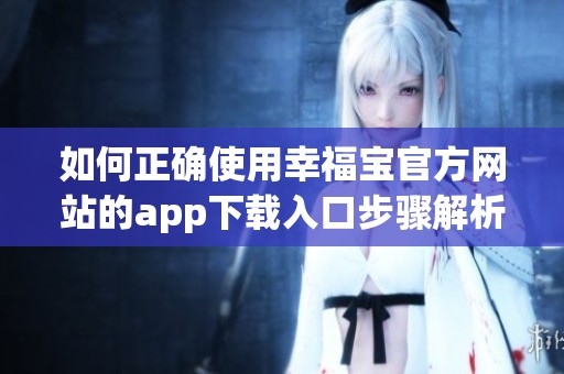 如何正确使用幸福宝官方网站的app下载入口步骤解析