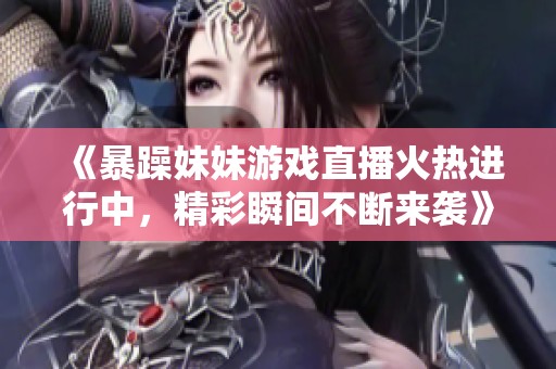 《暴躁妹妹游戏直播火热进行中，精彩瞬间不断来袭》