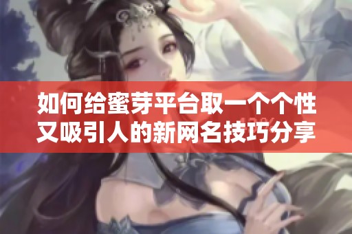 如何给蜜芽平台取一个个性又吸引人的新网名技巧分享