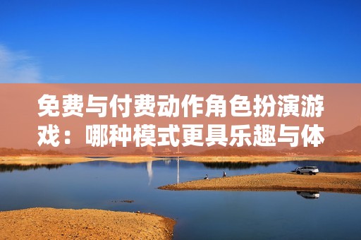 免费与付费动作角色扮演游戏：哪种模式更具乐趣与体验？