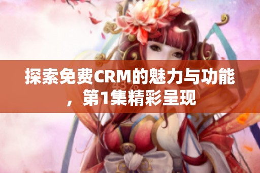 探索免费CRM的魅力与功能，第1集精彩呈现