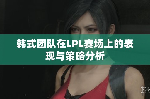 韩式团队在LPL赛场上的表现与策略分析