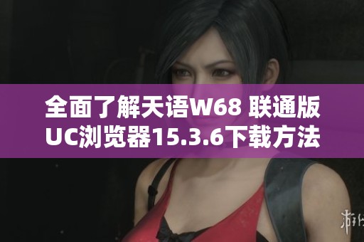 全面了解天语W68 联通版UC浏览器15.3.6下载方法与优势