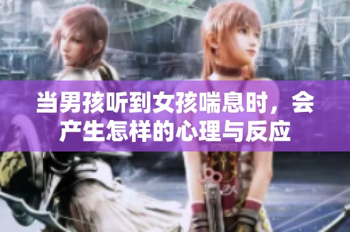 当男孩听到女孩喘息时，会产生怎样的心理与反应
