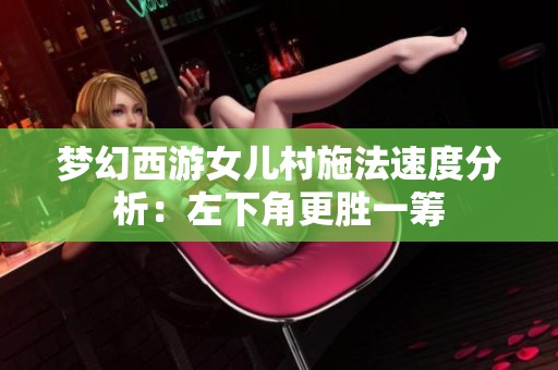 梦幻西游女儿村施法速度分析：左下角更胜一筹