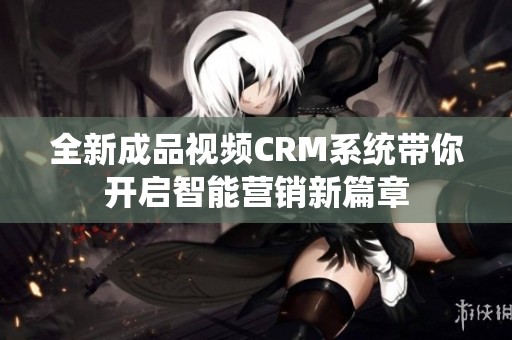 全新成品视频CRM系统带你开启智能营销新篇章