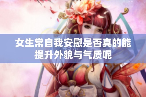 女生常自我安慰是否真的能提升外貌与气质呢