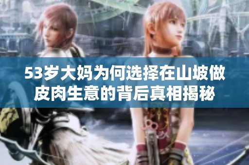 53岁大妈为何选择在山坡做皮肉生意的背后真相揭秘