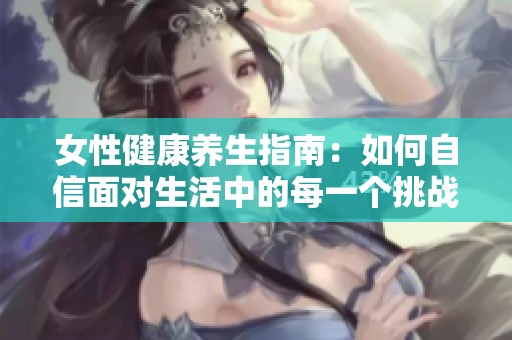 女性健康养生指南：如何自信面对生活中的每一个挑战