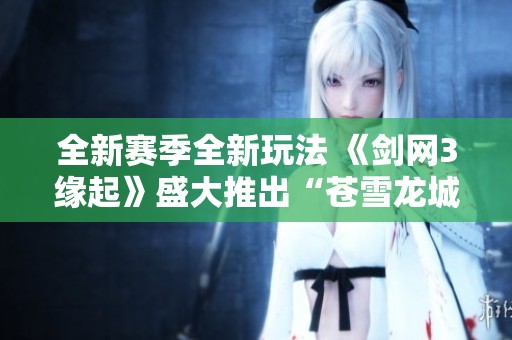 全新赛季全新玩法 《剑网3缘起》盛大推出“苍雪龙城”豪礼不断