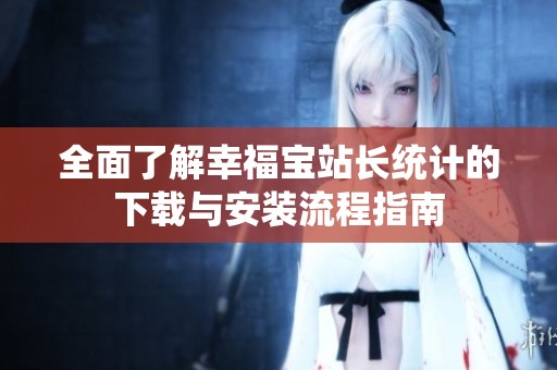 全面了解幸福宝站长统计的下载与安装流程指南