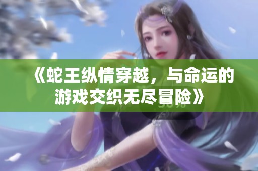 《蛇王纵情穿越，与命运的游戏交织无尽冒险》
