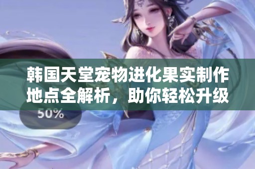韩国天堂宠物进化果实制作地点全解析，助你轻松升级宠物！
