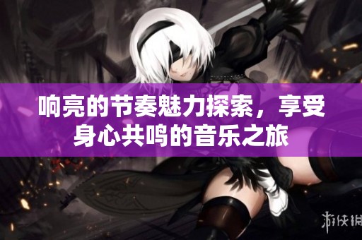 响亮的节奏魅力探索，享受身心共鸣的音乐之旅