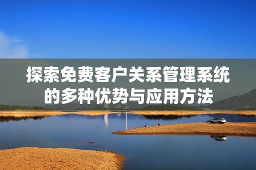 探索免费客户关系管理系统的多种优势与应用方法