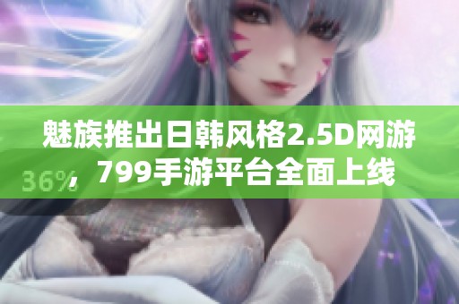 魅族推出日韩风格2.5D网游，799手游平台全面上线