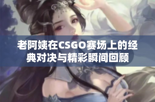 老阿姨在CSGO赛场上的经典对决与精彩瞬间回顾