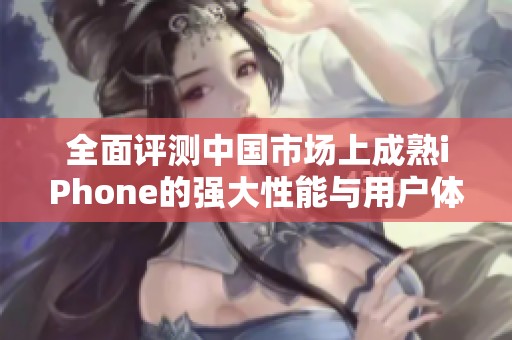 全面评测中国市场上成熟iPhone的强大性能与用户体验