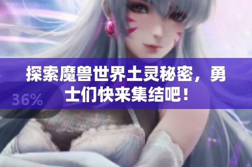 探索魔兽世界土灵秘密，勇士们快来集结吧！