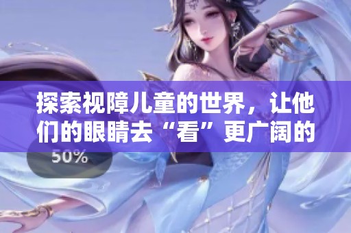 探索视障儿童的世界，让他们的眼睛去“看”更广阔的未来