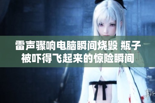 雷声骤响电脑瞬间烧毁 瓶子被吓得飞起来的惊险瞬间