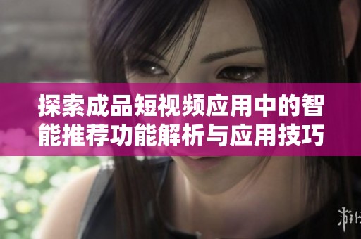 探索成品短视频应用中的智能推荐功能解析与应用技巧