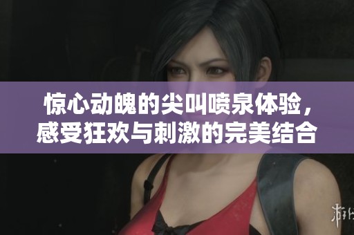 惊心动魄的尖叫喷泉体验，感受狂欢与刺激的完美结合