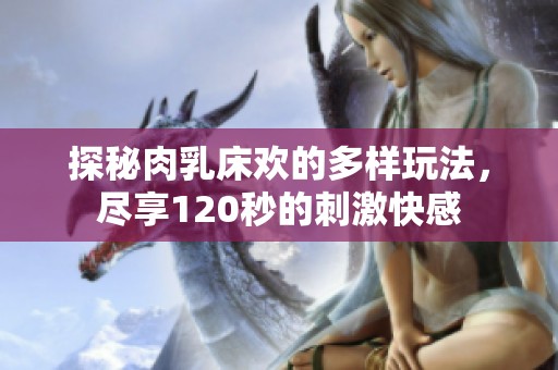 探秘肉乳床欢的多样玩法，尽享120秒的刺激快感