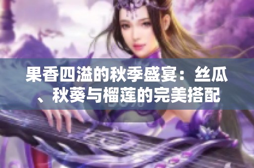果香四溢的秋季盛宴：丝瓜、秋葵与榴莲的完美搭配