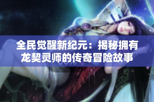 全民觉醒新纪元：揭秘拥有龙契灵师的传奇冒险故事