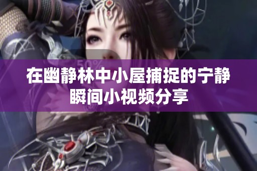 在幽静林中小屋捕捉的宁静瞬间小视频分享