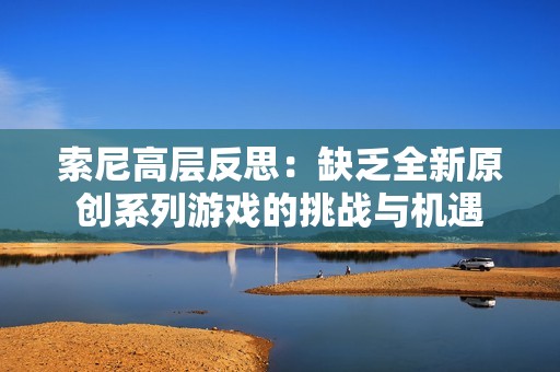 索尼高层反思：缺乏全新原创系列游戏的挑战与机遇