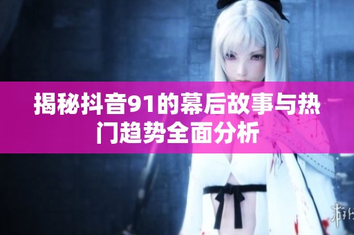 揭秘抖音91的幕后故事与热门趋势全面分析