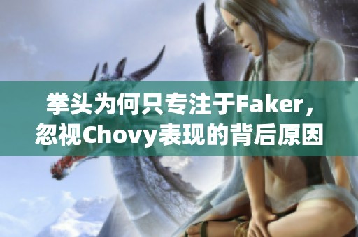 拳头为何只专注于Faker，忽视Chovy表现的背后原因解析