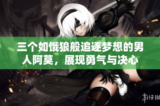 三个如饿狼般追逐梦想的男人阿莫，展现勇气与决心