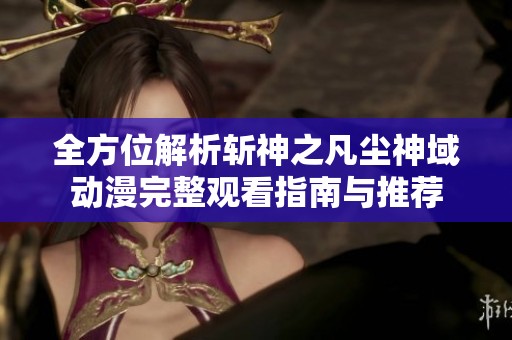全方位解析斩神之凡尘神域动漫完整观看指南与推荐