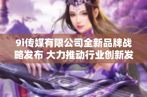 9i传媒有限公司全新品牌战略发布 大力推动行业创新发展