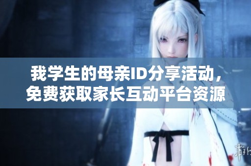 我学生的母亲ID分享活动，免费获取家长互动平台资源