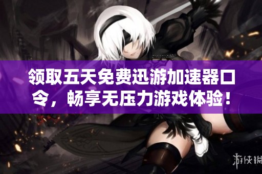 领取五天免费迅游加速器口令，畅享无压力游戏体验！