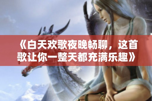 《白天欢歌夜晚畅聊，这首歌让你一整天都充满乐趣》