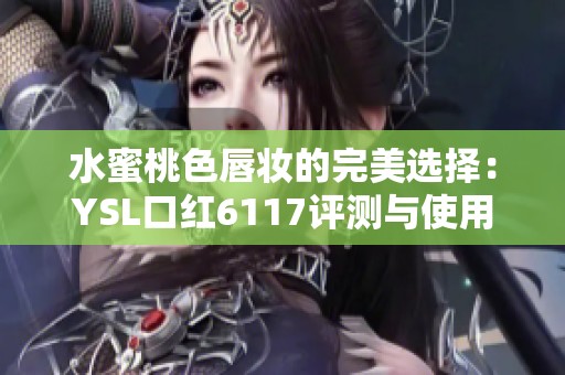 水蜜桃色唇妆的完美选择：YSL口红6117评测与使用体验