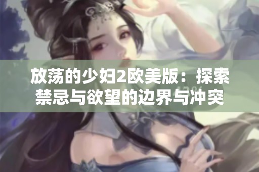 放荡的少妇2欧美版：探索禁忌与欲望的边界与冲突