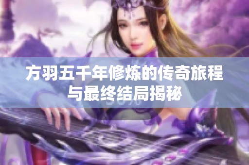方羽五千年修炼的传奇旅程与最终结局揭秘