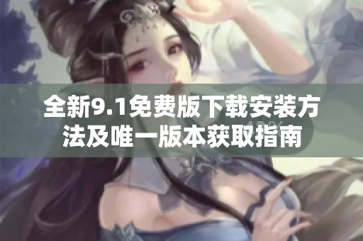 全新9.1免费版下载安装方法及唯一版本获取指南
